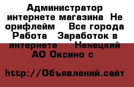 Администратор интернете магазина. Не орифлейм. - Все города Работа » Заработок в интернете   . Ненецкий АО,Оксино с.